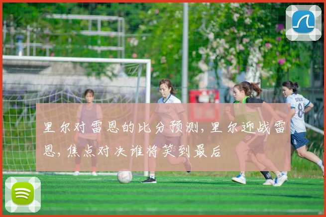 里尔对雷恩的比分预测,里尔迎战雷恩,焦点对决谁将笑到最后