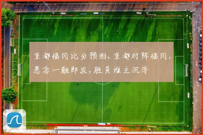 京都福冈比分预测,京都对阵福冈,悬念一触即发,胜负谁主沉浮