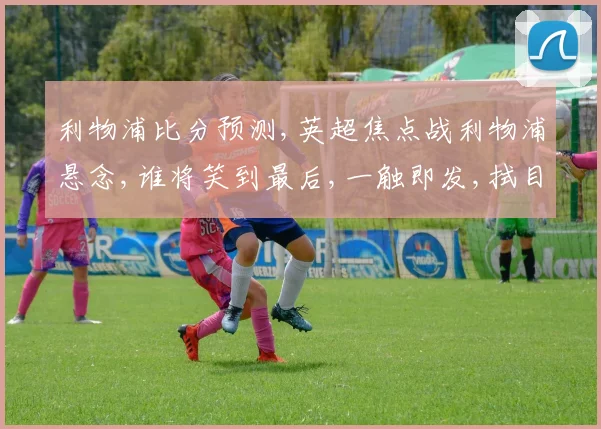 利物浦比分预测,英超焦点战利物浦悬念,谁将笑到最后,一触即发,拭目以待