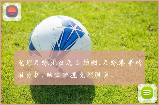 竞彩足球比分怎么预测,足球赛事精准分析,助你把握竞彩胜负。
